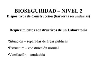Requerimientos constructivos de un Laboratorio Situación – separadas de áreas públicas Estructura – construcción normal Ventilación - conducida BIOSEGURIDAD – NIVEL 2 Dispositivos de Construcción (barreras secundarias) 