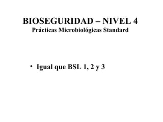 Igual que BSL 1, 2 y 3 BIOSEGURIDAD – NIVEL 4 Prácticas Microbiológicas Standard 