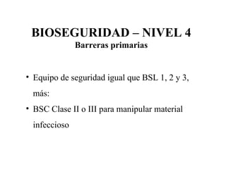 Equipo de seguridad igual que BSL 1, 2 y 3, más: BSC Clase II o III para manipular material infeccioso BIOSEGURIDAD – NIVEL 4 Barreras primarias 