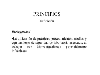 Bioseguridad La utilización de prácticas, procedimientos, medios y equipamiento de seguridad de laboratorio adecuado, al trabajar con Microorganismos potencialmente infecciosos PRINCIPIOS Definición 