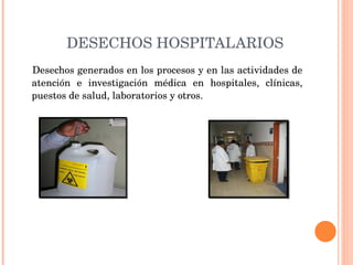 DESECHOS HOSPITALARIOS Desechos generados en los procesos y en las actividades de atención e investigación médica en hospitales, clínicas, puestos de salud, laboratorios y otros. 