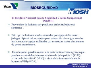 El Instituto Nacional para la Seguridad y Salud Ocupacional (NIOSH)  Prevención de lesiones por pinchazos en los trabajadores sanitarios .  Este tipo de lesiones son las causadas por agujas tales como jeringas hipodérmicas, agujas para extracción de sangre, sondas intravenosas y agujas utilizadas para conectar partes de sistemas de goteo intravenoso. Estas lesiones pueden causar una serie de infecciones graves que pueden ser mortales, tales como virus de la hepatitis B (VHB), virus de la hepatitis C (VHC) o virus de la inmunodeficiencia humana (VIH) (SIDA).    