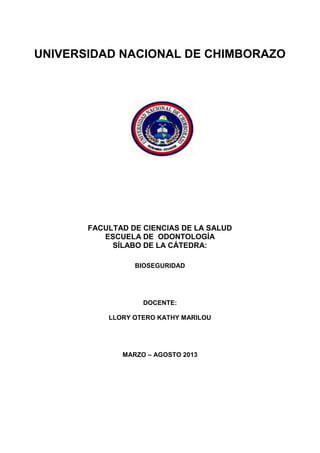 UNIVERSIDAD NACIONAL DE CHIMBORAZO
FACULTAD DE CIENCIAS DE LA SALUD
ESCUELA DE ODONTOLOGÍA
SÍLABO DE LA CÁTEDRA:
BIOSEGURIDAD
DOCENTE:
LLORY OTERO KATHY MARILOU
MARZO – AGOSTO 2013
 