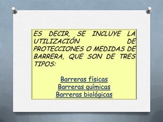 ES DECIR, SE INCLUYE LA
UTILIZACIÓN
DE
PROTECCIONES O MEDIDAS DE
BARRERA, QUE SON DE TRES
TIPOS:
Barreras físicas
Barreras químicas
Barreras biológicas

 