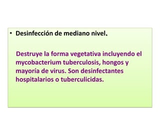 • Desinfección de mediano nivel.
Destruye la forma vegetativa incluyendo el
mycobacterium tuberculosis, hongos y
mayoría de virus. Son desinfectantes
hospitalarios o tuberculicidas.
 