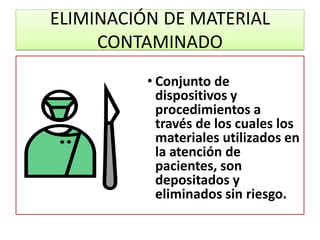 ELIMINACIÓN DE MATERIAL
CONTAMINADO
• Conjunto de
dispositivos y
procedimientos a
través de los cuales los
materiales utilizados en
la atención de
pacientes, son
depositados y
eliminados sin riesgo.
 