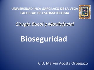 UNIVERSIDAD INCA GARCILASO DE LA VEGA
FACULTAD DE ESTOMATOLOGIA
Cirugía Bucal y MaxilofacialCirugía Bucal y Maxilofacial
Bioseguridad
C.D. Marvin Acosta Orbegozo
 