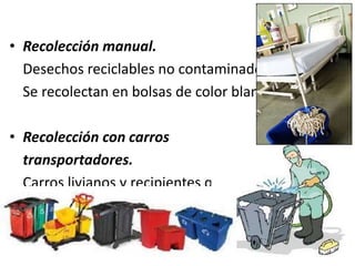 • Recolección manual.
Desechos reciclables no contaminados.
Se recolectan en bolsas de color blanco.
• Recolección con carros
transportadores.
Carros livianos y recipientes que
tengan superficies internas lisas y
de fácil lavado, provistas de tapa.
 