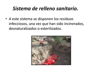 Sistema de relleno sanitario.
• A este sistema se disponen los residuos
infecciosos, una vez que han sido incinerados,
desnaturalizados o esterilizados.
 