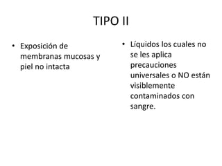 TIPO II
• Líquidos los cuales no
se les aplica
precauciones
universales o NO están
visiblemente
contaminados con
sangre.
• Exposición de
membranas mucosas y
piel no intacta
 
