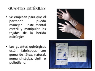 GUANTES ESTÉRILES
• Se emplean para que el
portador pueda
manejar instrumental
estéril y manipular los
tejidos de la herida
quirúrgica.
• Los guantes quirúrgicos
están fabricados con
goma de látex, natural,
goma sintética, vinil o
polietileno.
 