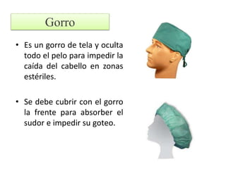 Gorro
• Es un gorro de tela y oculta
todo el pelo para impedir la
caída del cabello en zonas
estériles.
• Se debe cubrir con el gorro
la frente para absorber el
sudor e impedir su goteo.
 
