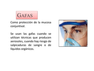 Como protección de la mucosa
conjuntival.
Se usan las gafas cuando se
utilizan técnicas que producen
aerosoles, cuando hay riesgo de
salpicaduras de sangre o de
líquidos orgánicos.
GAFAS
 