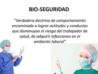 “Verdadera doctrina de comportamiento
encaminada a lograr actitudes y conductas
que disminuyan el riesgo del trabajador de
salud, de adquirir infecciones en el
ambiente laboral”
BIO-SEGURIDAD
 