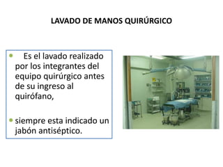 LAVADO DE MANOS QUIRÚRGICO
 Es el lavado realizado
por los integrantes del
equipo quirúrgico antes
de su ingreso al
quirófano,
 siempre esta indicado un
jabón antiséptico.
 