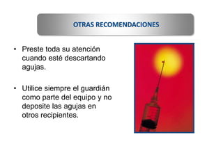 • Preste toda su atención
cuando esté descartando
agujas.
• Utilice siempre el guardián
como parte del equipo y no
deposite las agujas en
otros recipientes.
OTRAS RECOMENDACIONES
 