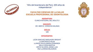 INTEGRANTES:
LEON SANCHEZ MARJHORY BRIGHIT
LUJÁN PASCO HILDA
LLANOS SOLES MARIA FERNANDA
MILLA VERA MARTHA
ORTIZ OLIVERA JORGE LUIS
PAZ LLERENA MILAGROS
“Año del bicentenario del Perú: 200 años de
independencia “
FACULTAD CIENCIAS DE LA SALUD
ESCUELA PROFESIONAL DE ODONTOLOGIA
ASIGNATURA:
CLINICA INTEGRAL DEL ADULTO I
DOCENTE:
DR. IMER D. CÓRDOVA SALINAS
CICLO:
VIII
 