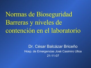 Normas de Bioseguridad Barreras y niveles de contención en el laboratorio Dr. César Balcázar Briceño Hosp. de Emergencias José Casimiro Ulloa 21-11-07 