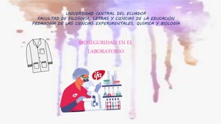 UNIVERSIDAD CENTRAL DEL ECUADOR
FACULTAD DE FILOSOFÍA, LETRAS Y CIENCIAS DE LA EDUCACIÓN
PEDAGOGÍA DE LAS CIENCIAS EXPERIMENTALES, QUÍMICA Y BIOLOGÍA
BIOSEGURIDAD EN EL
LABORATORIO
 