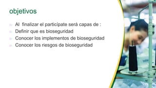 objetivos
Al finalizar el particípate será capas de :
Definir que es bioseguridad
Conocer los implementos de bioseguridad
Conocer los riesgos de bioseguridad
 