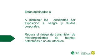 Están destinadas a
A disminuir los accidentes por
exposición a sangre y fluidos
corporales.
Reducir el riesgo de transmisión de
microorganismos de fuentes
detectadas o no de infección.
 