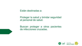Están destinadas a:
Proteger la salud y brindar seguridad
al personal de salud.
Buscan proteger a otros pacientes
de infecciones cruzadas.
 