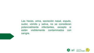 Las heces, orina, secreción nasal, esputo,
sudor, vómito y saliva, no se consideran
potencialmente infectantes, excepto si
están visiblemente contaminados con
sangre.
 