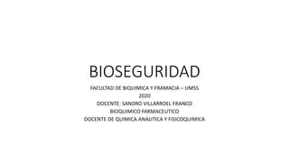 BIOSEGURIDAD
FACULTAD DE BIQUIMICA Y FRAMACIA – UMSS
2020
DOCENTE: SANDRO VILLARROEL FRANCO
BIOQUIMICO FARMACEUTICO
DOCENTE DE QUIMICA ANALITICA Y FISICOQUIMICA
 