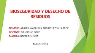 BIOSEGURIDAD Y DESECHO DE
RESIDUOS
NOMBRE: ABIGAIL VALQUIRIA RODRÍGUEZ VILLARROEL
DOCENTE: DR. GINNO POZZI
MATERIA: BACTERIOLOGÍA
MARZO-2019
 