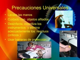 Precauciones Universales
• Lavate las manos
• Cuidado con objetos afilados
• Desinfecta, esteriliza los
instrumentos y elimina
adecuadamente los residuos
(críticos )
• Usar barreras de protección
 