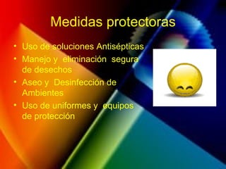 Medidas protectoras
• Uso de soluciones Antisépticas
• Manejo y eliminación segura
de desechos
• Aseo y Desinfección de
Ambientes
• Uso de uniformes y equipos
de protección
 