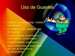 Uso de Guantes
• Esencial para el trabajo medico
odontológico
• Al contactar con cualquier tipo
de mucosa
• Cuando limpies superficies o
instrumental contaminado
• Procedimientos quirúrgicos
• No se debe coger o tocar nada
por que se disemina la
contaminación
 