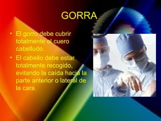 GORRA
• El gorro debe cubrir
totalmente el cuero
cabelludo.
• El cabello debe estar
totalmente recogido,
evitando la caída hacia la
parte anterior o lateral de
la cara.
 
