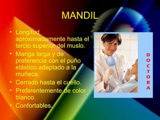 MANDIL
• Longitud
aproximadamente hasta el
tercio superior del muslo.
• Manga larga y de
preferencia con el puño
elástico adaptado a la
muñeca.
• Cerrado hasta el cuello.
• Preferentemente de color
blanco.
• Confortables.
 