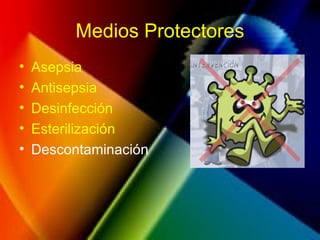 Medios Protectores
• Asepsia
• Antisepsia
• Desinfección
• Esterilización
• Descontaminación
 