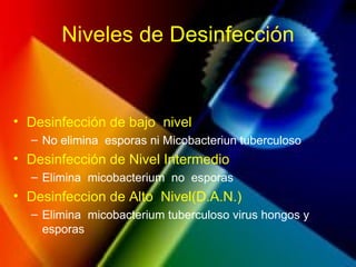 Niveles de Desinfección
• Desinfección de bajo nivel
– No elimina esporas ni Micobacteriun tuberculoso
• Desinfección de Nivel Intermedio
– Elimina micobacterium no esporas
• Desinfeccion de Alto Nivel(D.A.N.)
– Elimina micobacterium tuberculoso virus hongos y
esporas
 
