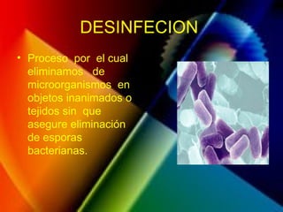 DESINFECION
• Proceso por el cual
eliminamos de
microorganismos en
objetos inanimados o
tejidos sin que
asegure eliminación
de esporas
bacterianas.
 