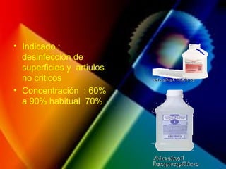 • Indicado :
desinfección de
superficies y artiulos
no criticos
• Concentración : 60%
a 90% habitual 70%
 