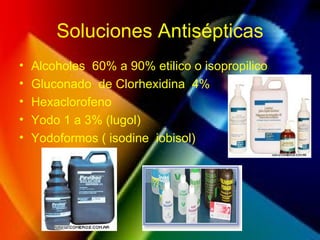 Soluciones Antisépticas
• Alcoholes 60% a 90% etilico o isopropilico
• Gluconado de Clorhexidina 4%
• Hexaclorofeno
• Yodo 1 a 3% (lugol)
• Yodoformos ( isodine iobisol)
 