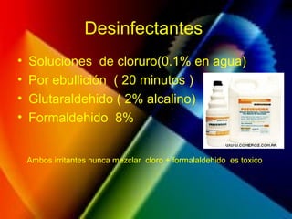 Desinfectantes
• Soluciones de cloruro(0.1% en agua)
• Por ebullición ( 20 minutos )
• Glutaraldehido ( 2% alcalino)
• Formaldehido 8%
Ambos irritantes nunca mezclar cloro + formalaldehido es toxico
 