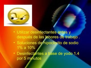 • Utilizar desinfectantes antes y
después de las labores de trabajo .
• Soluciones de hipoclorito de sodio
1% a 10%
• Desinfectantes a base de yodo 1.4
por 5 minutos
 