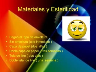 Materiales y Esterilidad
• Según el tipo de envoltura
• Sin envoltura (uso inmediato )
• Capa de papel (dos días )
• Doble capa de papel ( tres semanas )
• Tela de lino ( dos días )
• Doble tela de lino ( una semana )
 