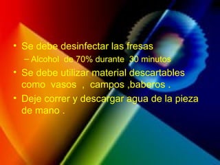 • Se debe desinfectar las fresas
– Alcohol de 70% durante 30 minutos
• Se debe utilizar material descartables
como vasos , campos ,baberos .
• Deje correr y descargar agua de la pieza
de mano .
 