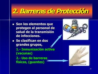 2. Barreras de Protección
 Son los elementos que
protegen al personal de
salud de la transmisión
de infecciones.
 Se clasifican en dos
grandes grupos,
1.- Inmunización activa
(vacunas)
2.- Uso de barreras
físicas, (guantes)
10
 