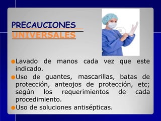 PRECAUCIONES
UNIVERSALES
que este
●Lavado
indicado.
●Uso de
de manos
guantes,
cada vez
mascarillas, batas de
protección, anteojos de protección, etc;
según los requerimientos de cada
procedimiento.
●Uso de soluciones antisépticas.
 