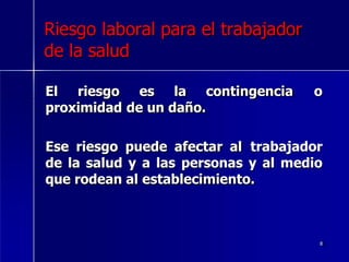 Riesgo laboral para el trabajador
de la salud
El riesgo es la contingencia o
proximidad de un daño.
Ese riesgo puede afectar al trabajador
de la salud y a las personas y al medio
que rodean al establecimiento.
8
 