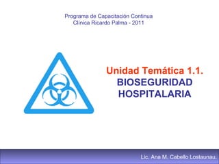 Lic. Ana M. Cabello Lostaunau.
Programa de Capacitación Continua
Clínica Ricardo Palma - 2011
Unidad Temática 1.1.
BIOSEGURIDAD
HOSPITALARIA
 
