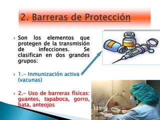 5
 Son los elementos que
protegen de la transmisión
de infecciones. Se
clasifican en dos grandes
grupos:
 1.- Inmunización activa
(vacunas)
 2.- Uso de barreras físicas:
guantes, tapaboca, gorro,
bata, anteojos
 