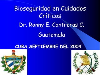 Bioseguridad en Cuidados
        Críticos
 Dr. Ronny E. Contreras C.
        Guatemala

CUBA SEPTIEMBRE DEL 2004
 