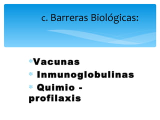 c. Barreras Biológicas:



∗Vacunas
∗ Inmunoglobulinas
∗ Quimio -
profilaxis
 